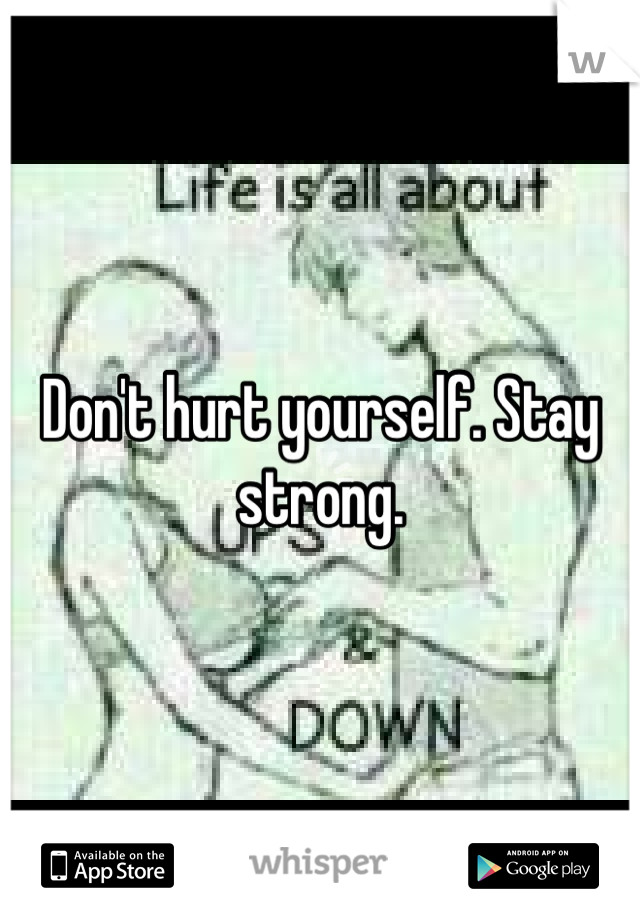 Don't hurt yourself. Stay strong.