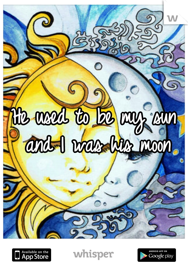 He used to be my sun and I was his moon