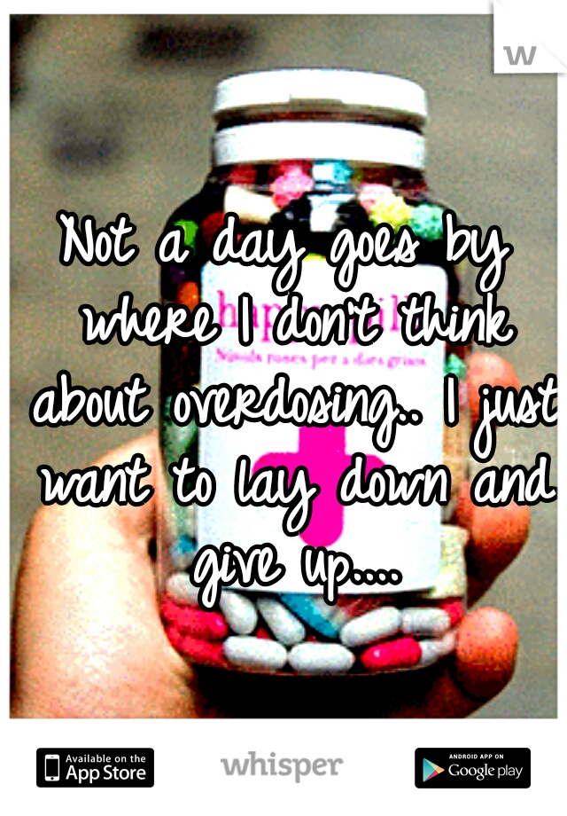 Not a day goes by where I don't think about overdosing.. I just want to lay down and give up....