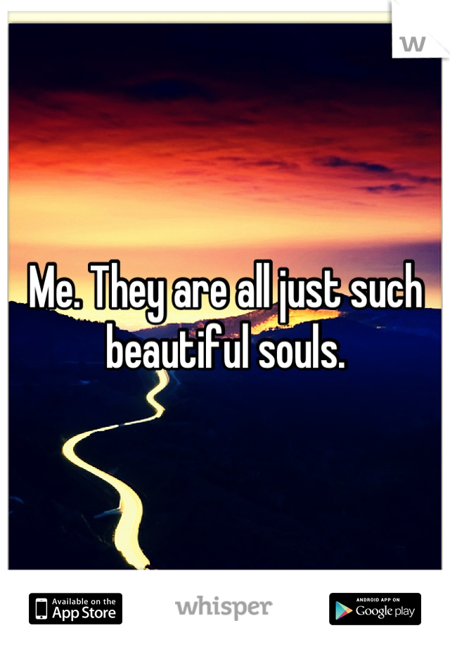 Me. They are all just such beautiful souls.