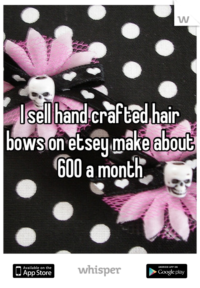I sell hand crafted hair bows on etsey make about 600 a month
