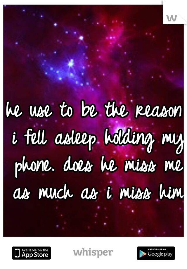 he use to be the reason i fell asleep holding my phone. does he miss me as much as i miss him?