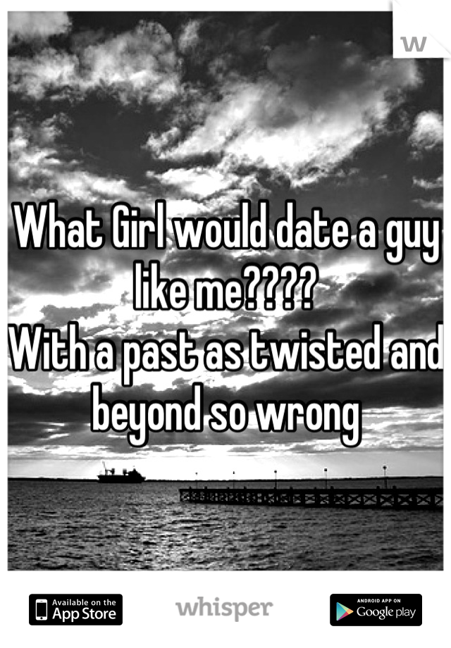 What Girl would date a guy like me????
With a past as twisted and beyond so wrong