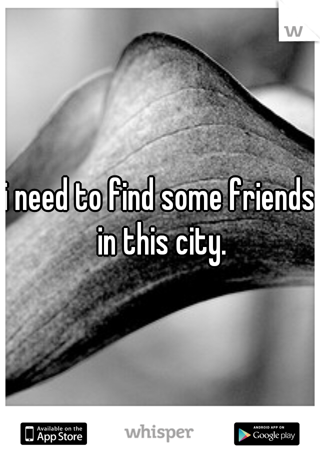 i need to find some friends in this city.