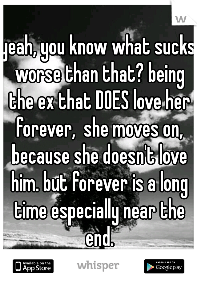 yeah, you know what sucks worse than that? being the ex that DOES love her forever,  she moves on, because she doesn't love him. but forever is a long time especially near the end.