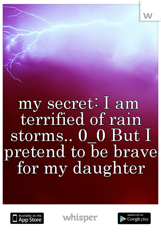 my secret: I am terrified of rain storms.. 0_0 But I pretend to be brave for my daughter