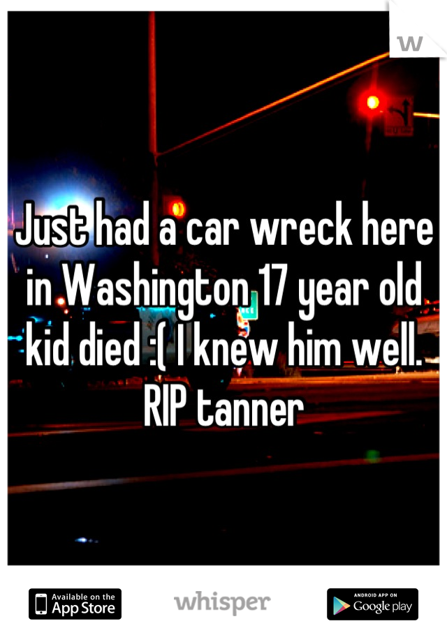 Just had a car wreck here in Washington 17 year old kid died :( I knew him well. RIP tanner