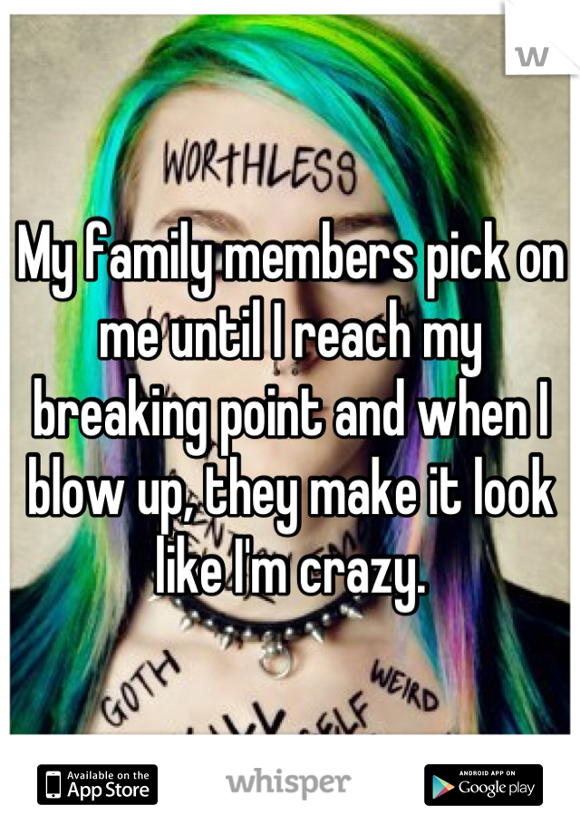 My family members pick on me until I reach my breaking point and when I blow up, they make it look like I'm crazy.