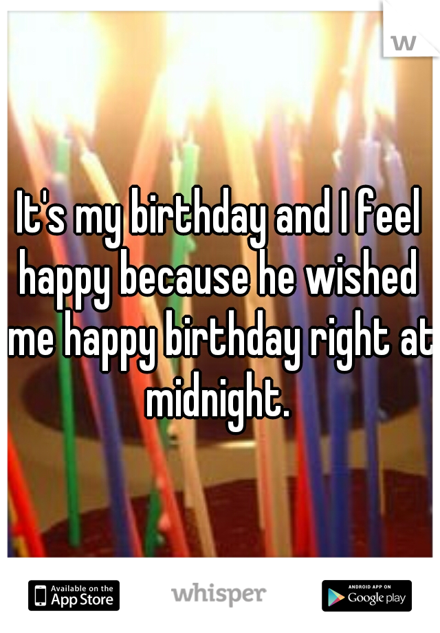 It's my birthday and I feel happy because he wished  me happy birthday right at midnight. 