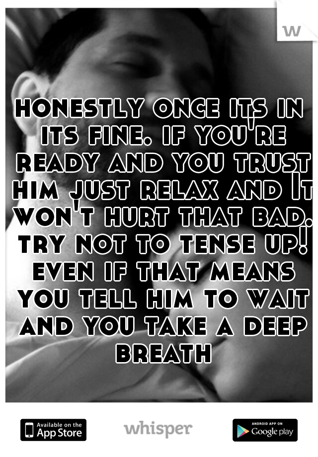 honestly once its in its fine. if you're ready and you trust him just relax and It won't hurt that bad. try not to tense up! even if that means you tell him to wait and you take a deep breath