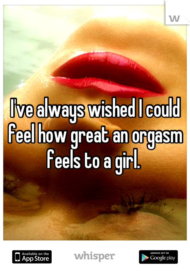 I've always wished I could feel how great an orgasm feels to a girl. 
