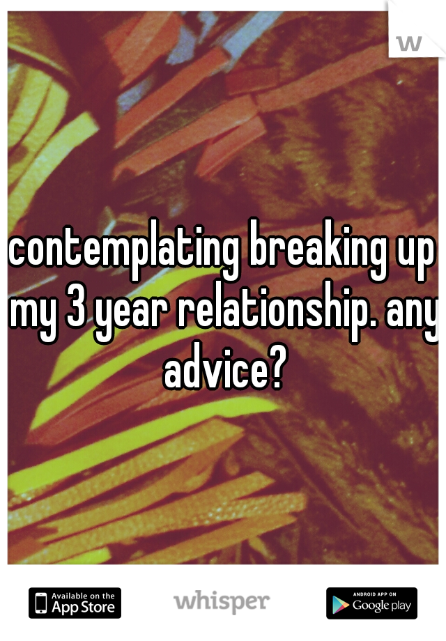 contemplating breaking up my 3 year relationship. any advice?