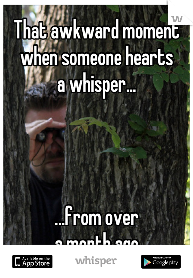 That awkward moment
when someone hearts
a whisper...




...from over
a month ago