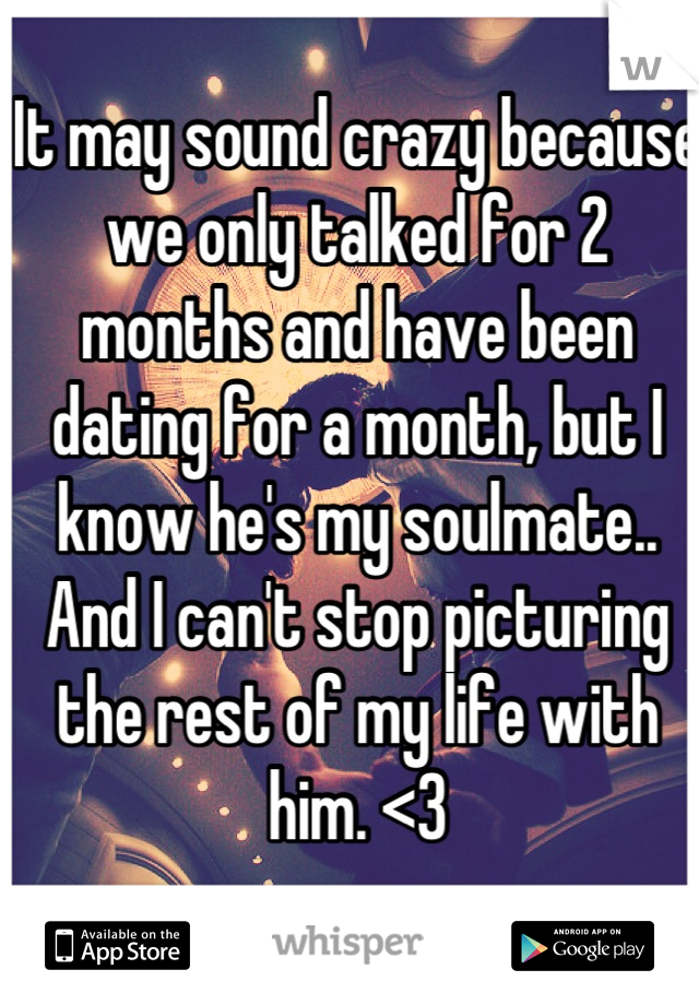 It may sound crazy because we only talked for 2 months and have been dating for a month, but I know he's my soulmate.. And I can't stop picturing the rest of my life with him. <3