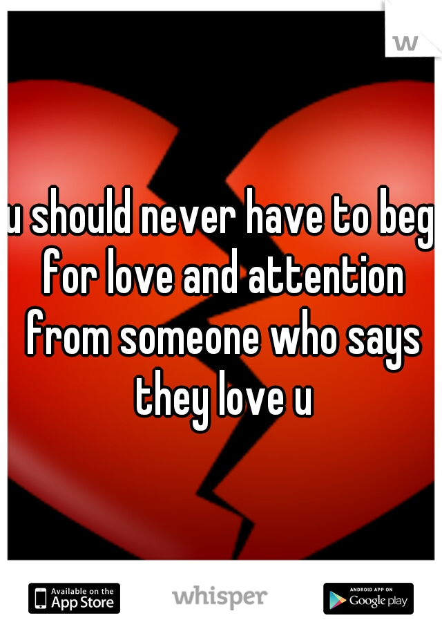 u should never have to beg for love and attention from someone who says they love u