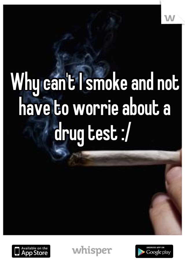 Why can't I smoke and not have to worrie about a drug test :/ 