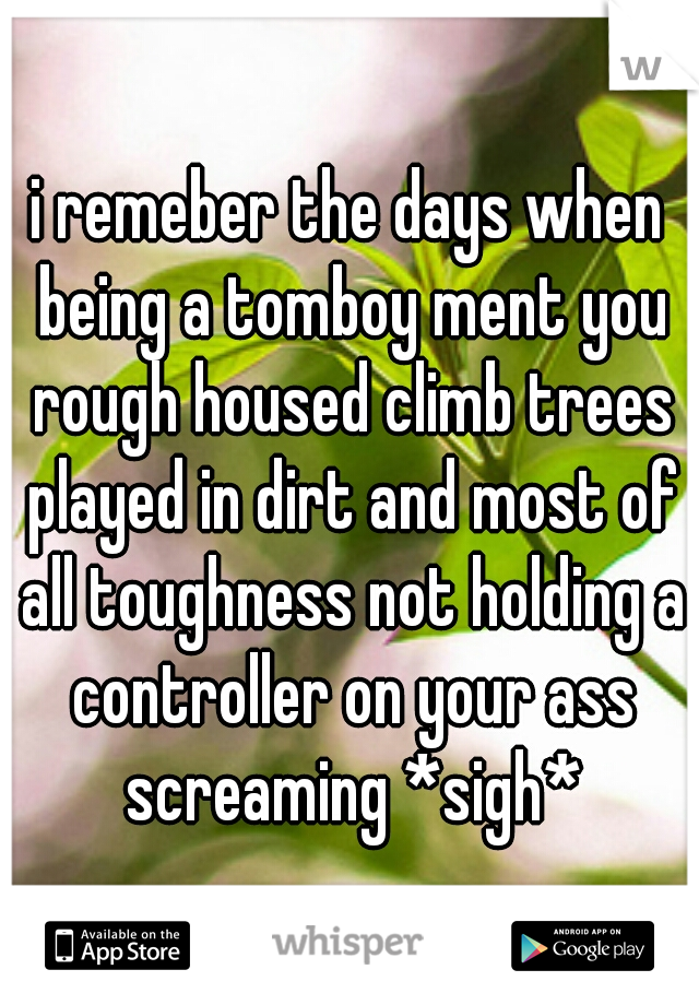 i remeber the days when being a tomboy ment you rough housed climb trees played in dirt and most of all toughness not holding a controller on your ass screaming *sigh*