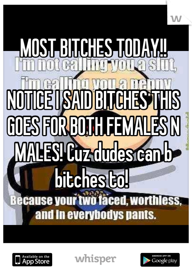 MOST BITCHES TODAY!! 

NOTICE I SAID BITCHES THIS GOES FOR BOTH FEMALES N MALES! Cuz dudes can b bitches to! 