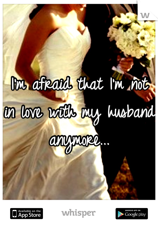 I'm afraid that I'm not in love with my husband anymore...