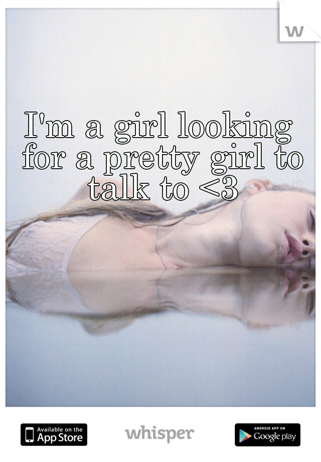I'm a girl looking for a pretty girl to talk to <3