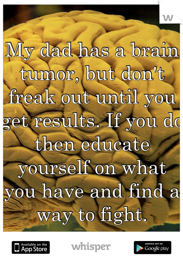 My dad has a brain tumor, but don't freak out until you get results. If you do then educate yourself on what you have and find a way to fight.