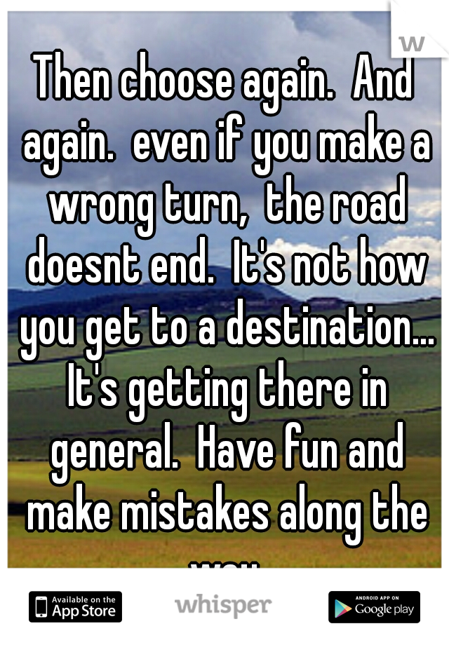 Then choose again.  And again.  even if you make a wrong turn,  the road doesnt end.  It's not how you get to a destination... It's getting there in general.  Have fun and make mistakes along the way.