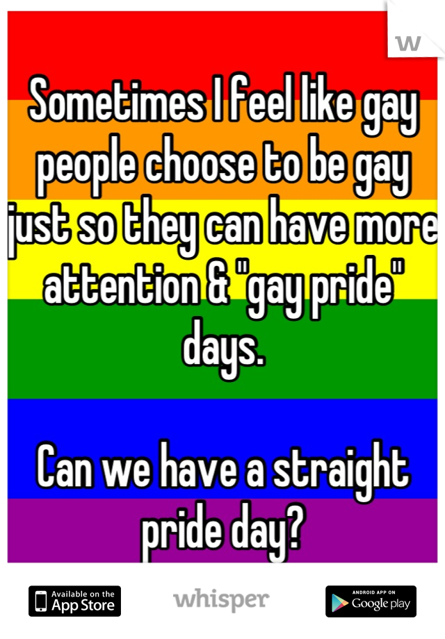 Sometimes I feel like gay people choose to be gay just so they can have more attention & "gay pride" days.

Can we have a straight pride day?