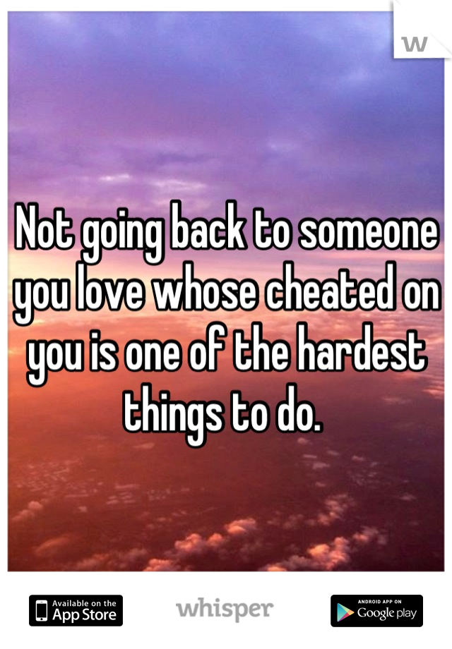 Not going back to someone you love whose cheated on you is one of the hardest things to do. 