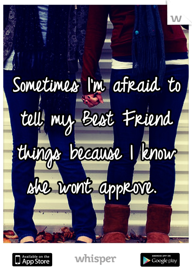 Sometimes I'm afraid to tell my Best Friend things because I know she wont approve. 