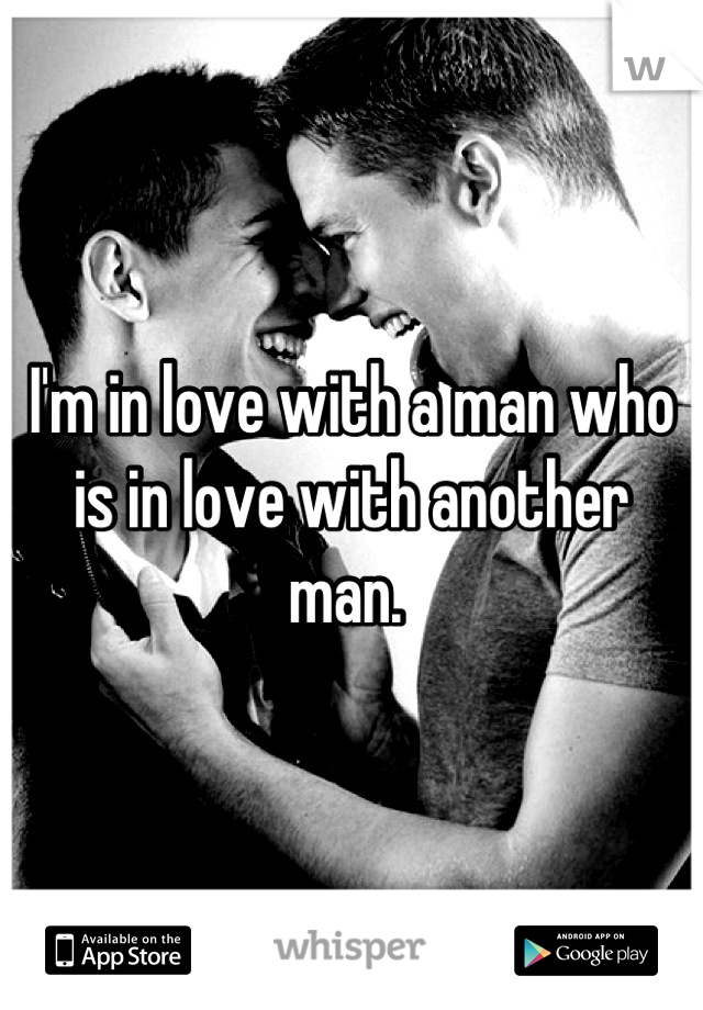 I'm in love with a man who is in love with another man. 