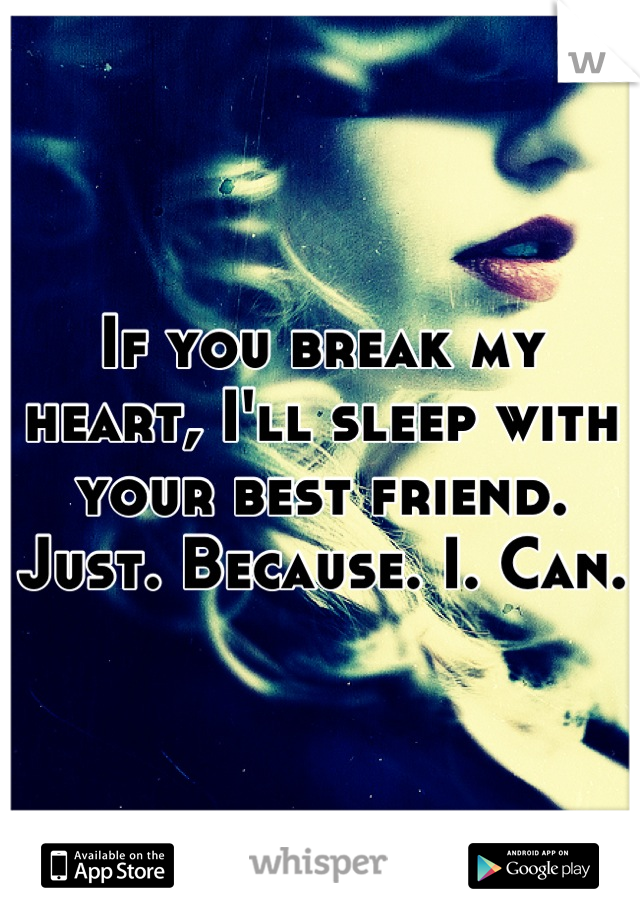 If you break my heart, I'll sleep with your best friend. Just. Because. I. Can. 