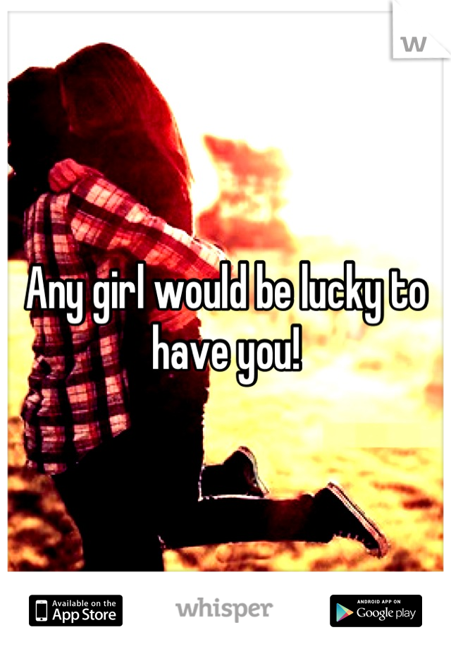 Any girl would be lucky to have you!