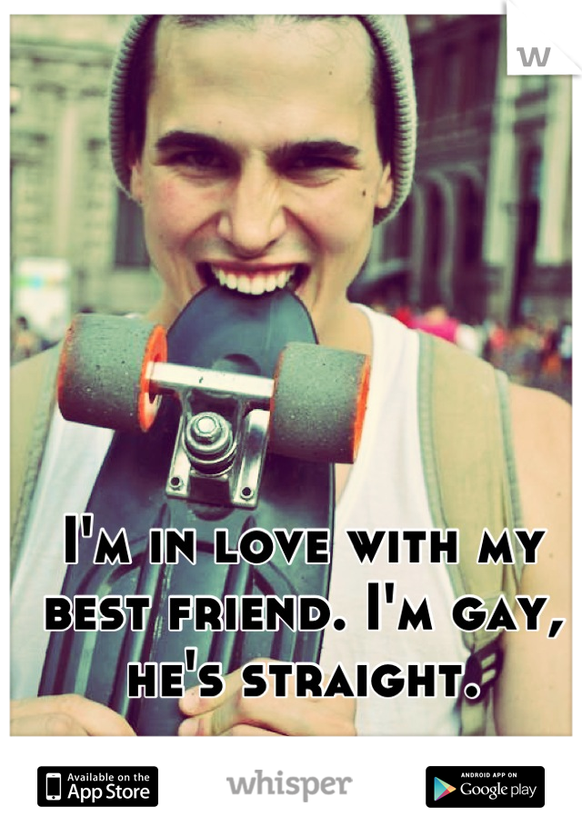 I'm in love with my best friend. I'm gay, he's straight.