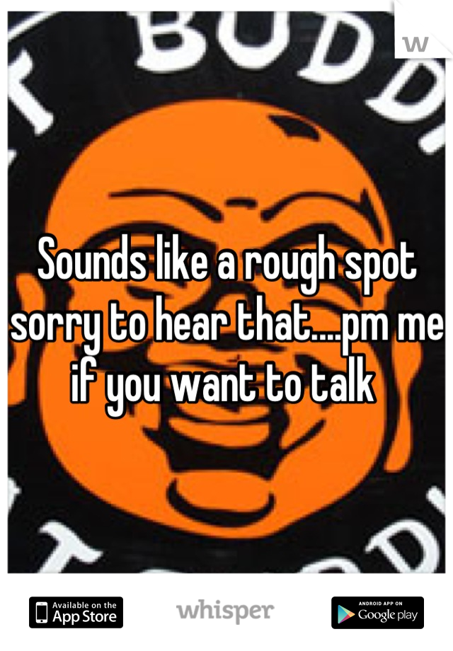Sounds like a rough spot sorry to hear that....pm me if you want to talk 