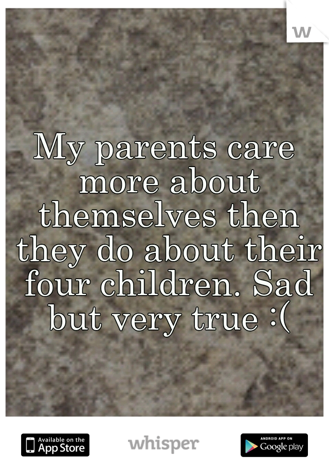 My parents care more about themselves then they do about their four children. Sad but very true :(