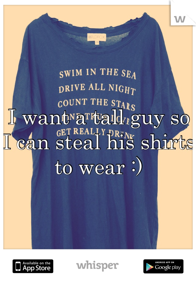 I want a tall guy so I can steal his shirts to wear :)