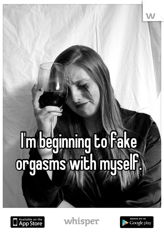I'm beginning to fake orgasms with myself.