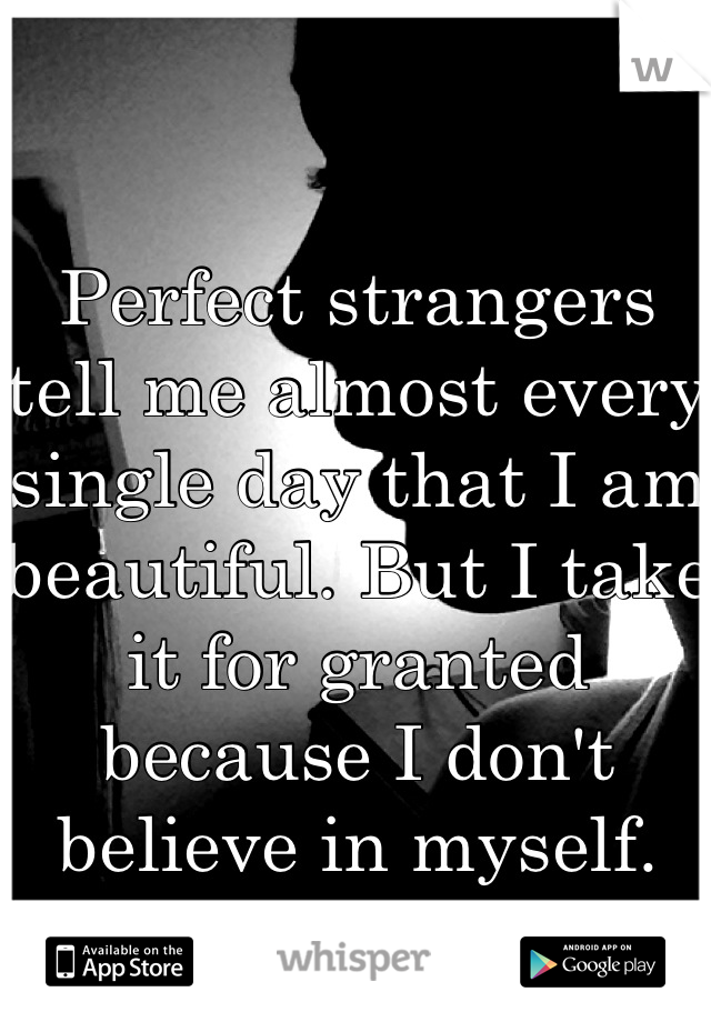 Perfect strangers tell me almost every single day that I am beautiful. But I take it for granted because I don't believe in myself.