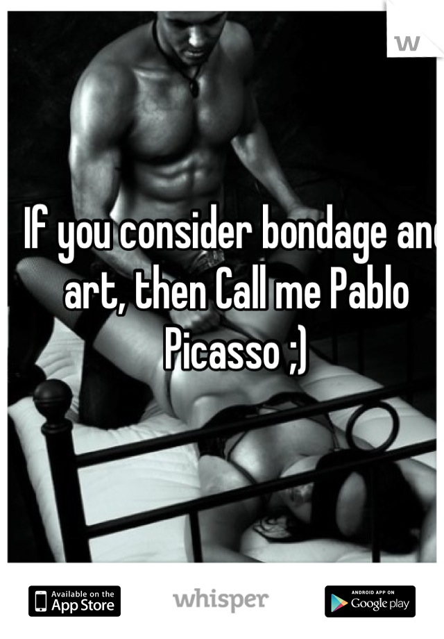 If you consider bondage and art, then Call me Pablo Picasso ;)