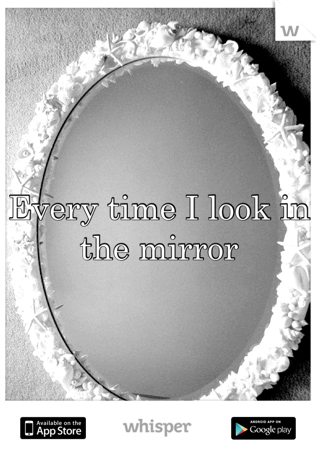 Every time I look in the mirror