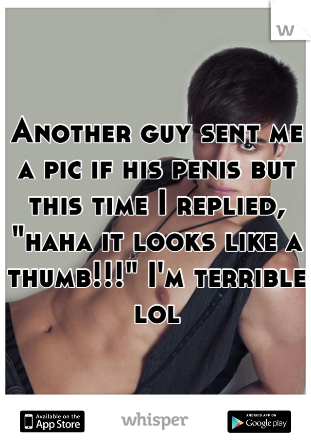 Another guy sent me a pic if his penis but this time I replied, "haha it looks like a thumb!!!" I'm terrible lol