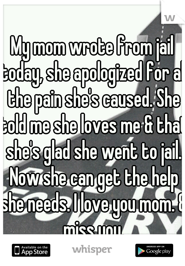 My mom wrote from jail today, she apologized for all the pain she's caused. She told me she loves me & that she's glad she went to jail. Now she can get the help she needs. I love you mom. & miss you.