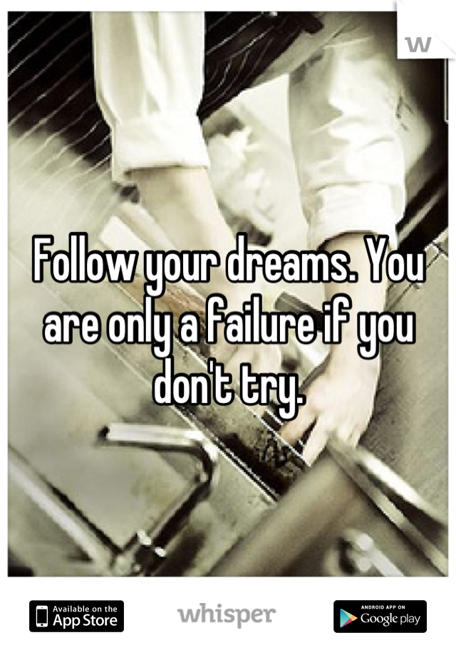 Follow your dreams. You are only a failure if you don't try.