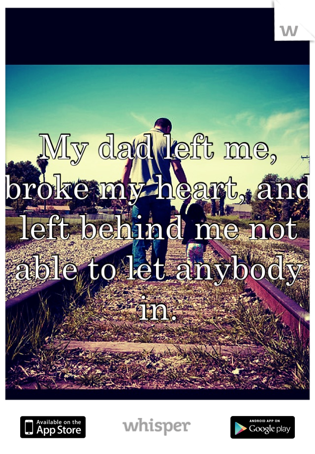 My dad left me, broke my heart, and left behind me not able to let anybody in.