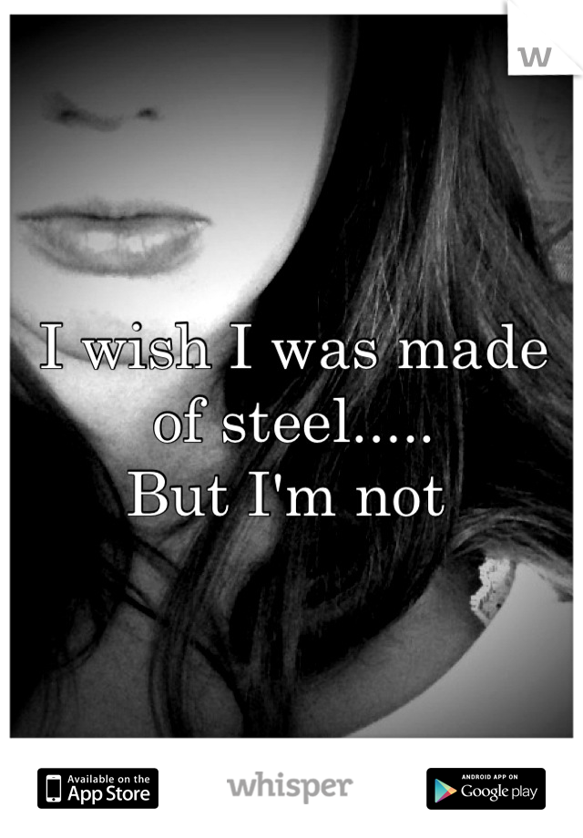I wish I was made of steel..... 
But I'm not 