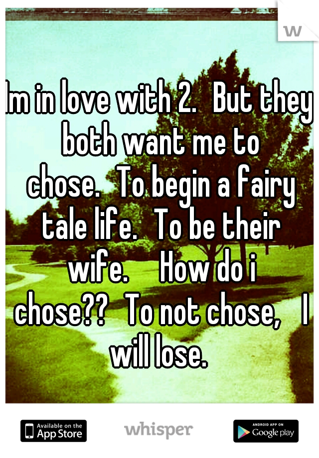 Im in love with 2.
But they both want me to chose.
To begin a fairy tale life.
To be their wife.

How do i chose??
To not chose, 
I will lose. 