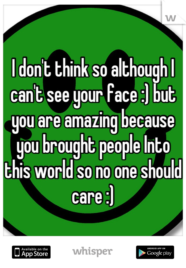 I don't think so although I can't see your face :) but you are amazing because you brought people Into this world so no one should care :)
