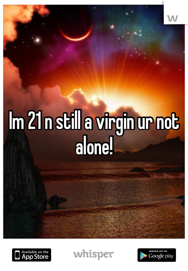 Im 21 n still a virgin ur not alone!
