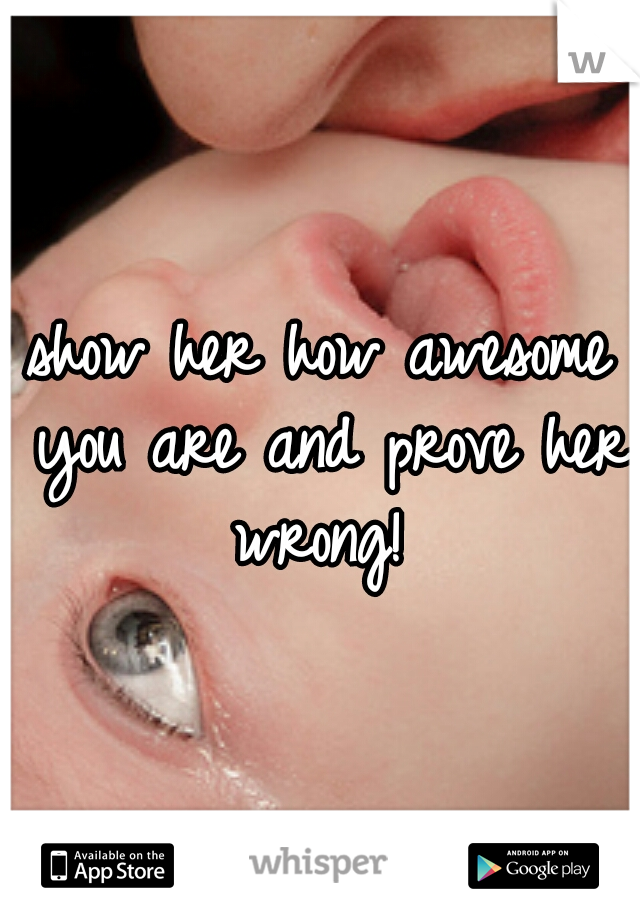 show her how awesome you are and prove her wrong! 
