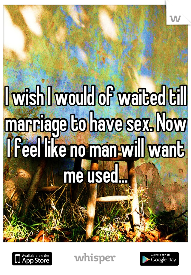 I wish I would of waited till marriage to have sex. Now I feel like no man will want me used...